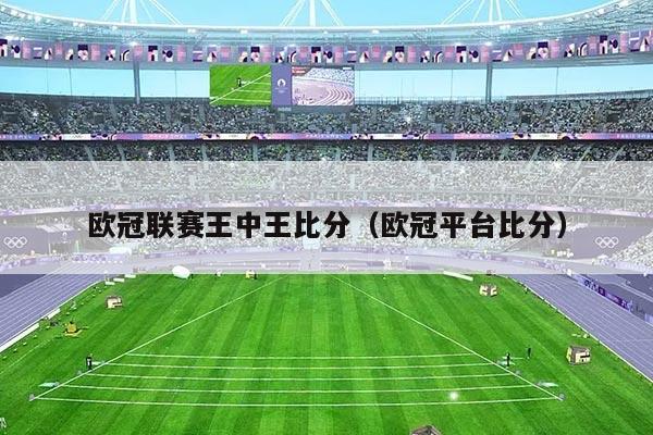 欧冠联赛王中王比分(欧冠平台比分)