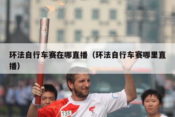 环法自行车赛在哪直播(环法自行车赛哪里直播)