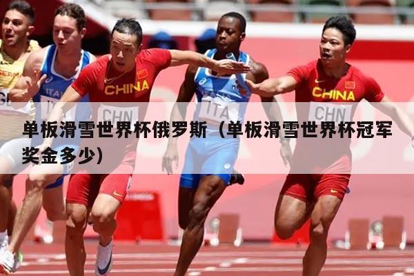 单板滑雪世界杯俄罗斯(单板滑雪世界杯冠军奖金多少)