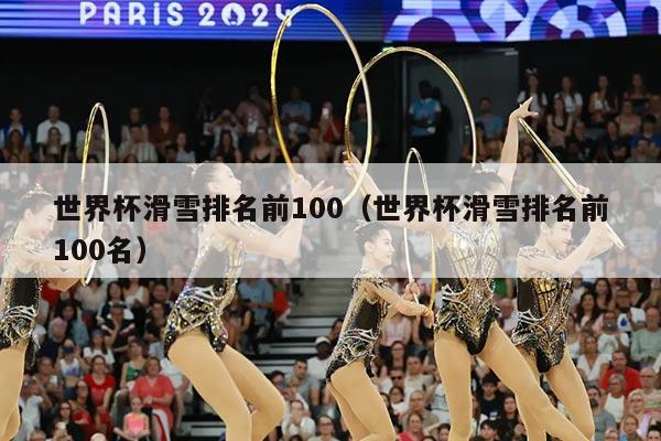 世界杯滑雪排名前100（世界杯滑雪排名前100名）