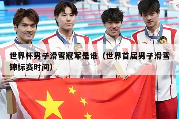 世界杯男子滑雪冠军是谁（世界首届男子滑雪锦标赛时间）
