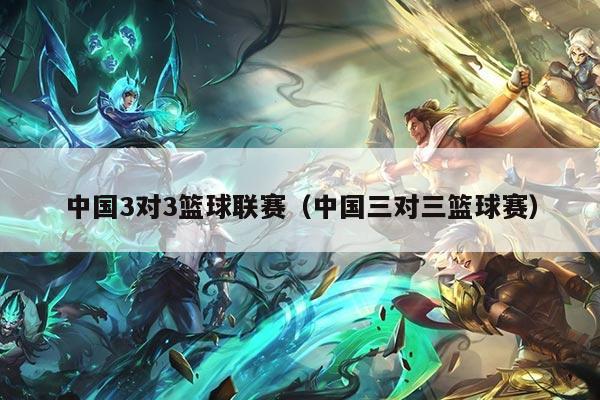 中国3对3篮球联赛（中国三对三篮球赛）