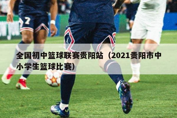 全国初中篮球联赛贵阳站（2021贵阳市中小学生篮球比赛）