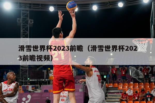 滑雪世界杯2023前瞻（滑雪世界杯2023前瞻视频）