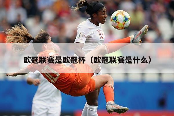 欧冠联赛是欧冠杯（欧冠联赛是什么）