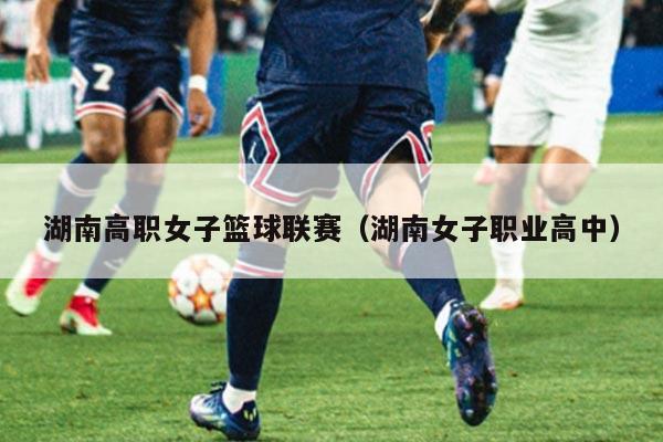 湖南高职女子篮球联赛（湖南女子职业高中）