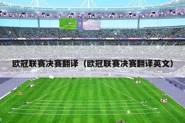 欧冠联赛决赛翻译（欧冠联赛决赛翻译英文）