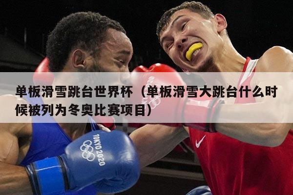 单板滑雪跳台世界杯(单板滑雪大跳台什么时候被列为冬奥比赛项目)