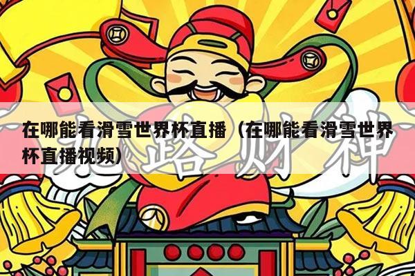 在哪能看滑雪世界杯直播（在哪能看滑雪世界杯直播视频）