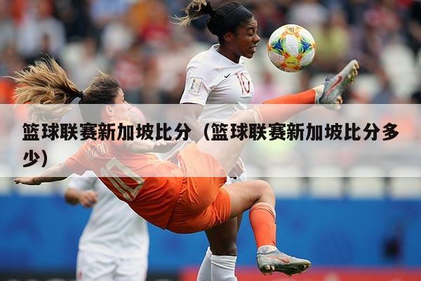 篮球联赛新加坡比分(篮球联赛新加坡比分多少)