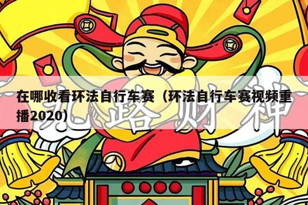 在哪收看环法自行车赛（环法自行车赛视频重播2020）