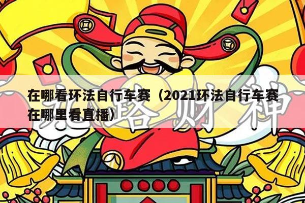 在哪看环法自行车赛（2021环法自行车赛在哪里看直播）