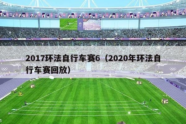 2017环法自行车赛6（2020年环法自行车赛回放）