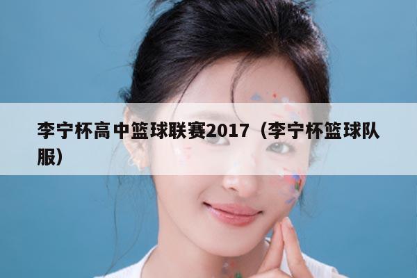 李宁杯高中篮球联赛2017（李宁杯篮球队服）