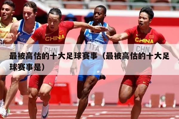 最被高估的十大足球赛事（最被高估的十大足球赛事是）