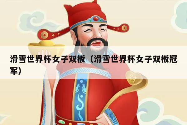 滑雪世界杯女子双板（滑雪世界杯女子双板冠军）