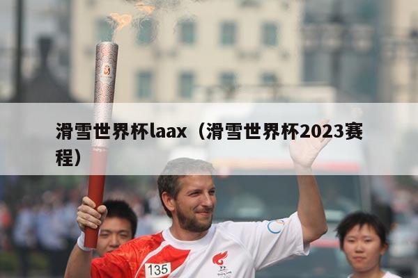 滑雪世界杯laax（滑雪世界杯2023赛程）