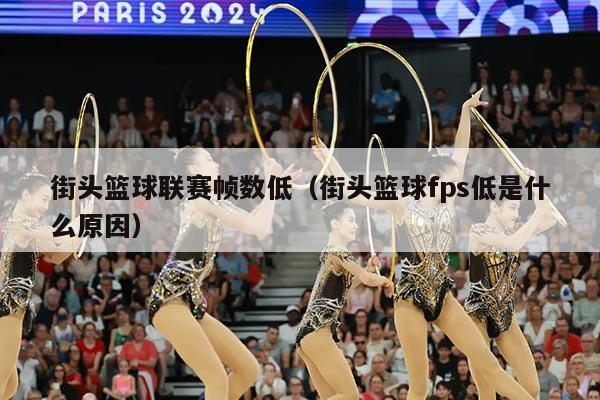 街头篮球联赛帧数低（街头篮球fps低是什么原因）
