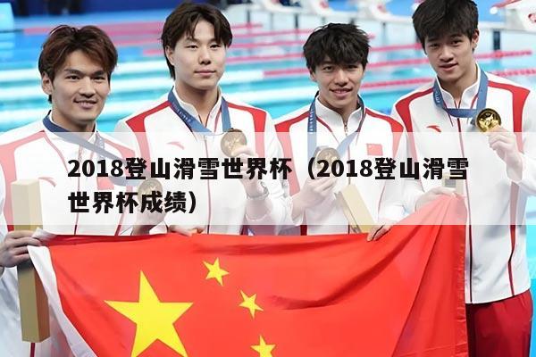 2018登山滑雪世界杯（2018登山滑雪世界杯成绩）
