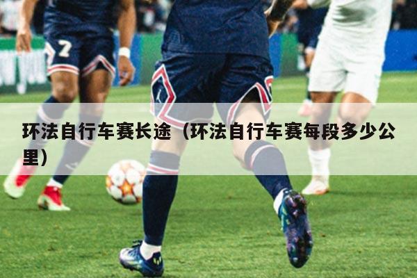 环法自行车赛长途（环法自行车赛每段多少公里）