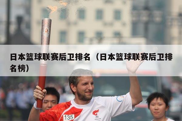 日本篮球联赛后卫排名（日本篮球联赛后卫排名榜）