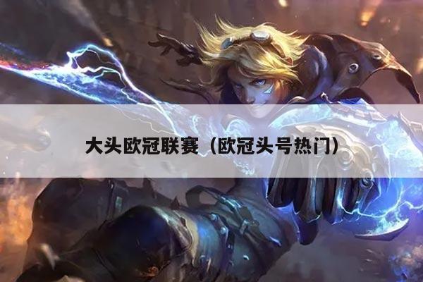 大头欧冠联赛（欧冠头号热门）