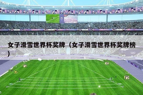 女子滑雪世界杯奖牌(女子滑雪世界杯奖牌榜)