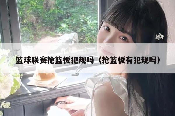 篮球联赛抢篮板犯规吗（抢篮板有犯规吗）