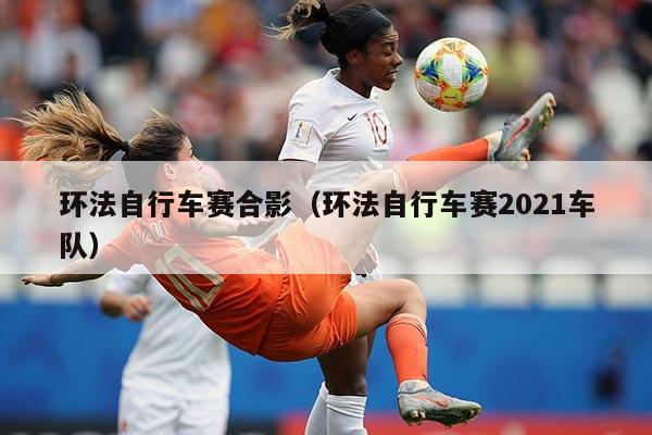 环法自行车赛合影（环法自行车赛2021车队）