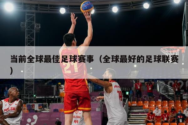 当前全球最佳足球赛事（全球最好的足球联赛）