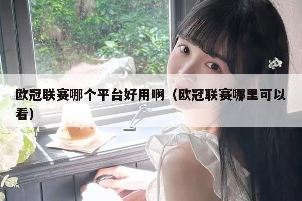 欧冠联赛哪个平台好用啊（欧冠联赛哪里可以看）