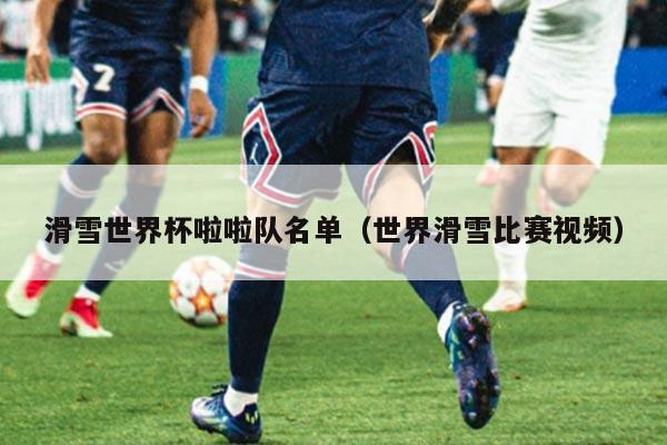 滑雪世界杯啦啦队名单（世界滑雪比赛视频）