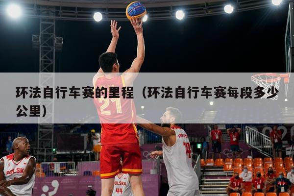 环法自行车赛的里程（环法自行车赛每段多少公里）