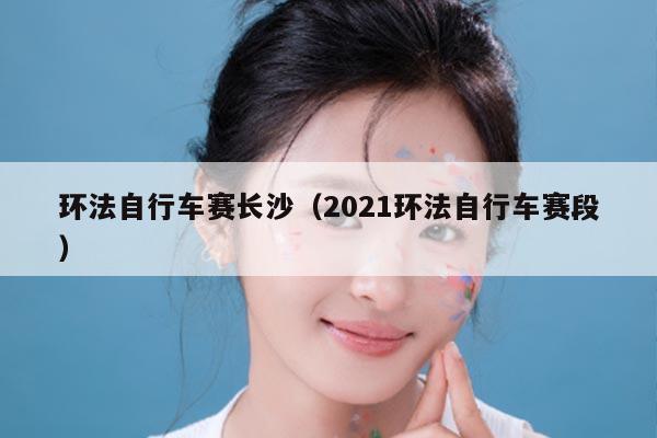 环法自行车赛长沙（2021环法自行车赛段）