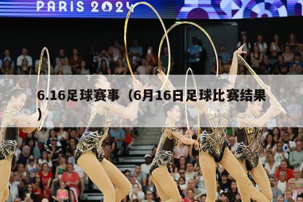 6.16足球赛事（6月16日足球比赛结果）