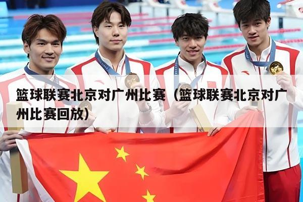 篮球联赛北京对广州比赛（篮球联赛北京对广州比赛回放）