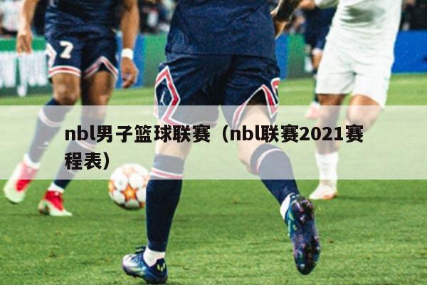 nbl男子篮球联赛（nbl联赛2021赛程表）
