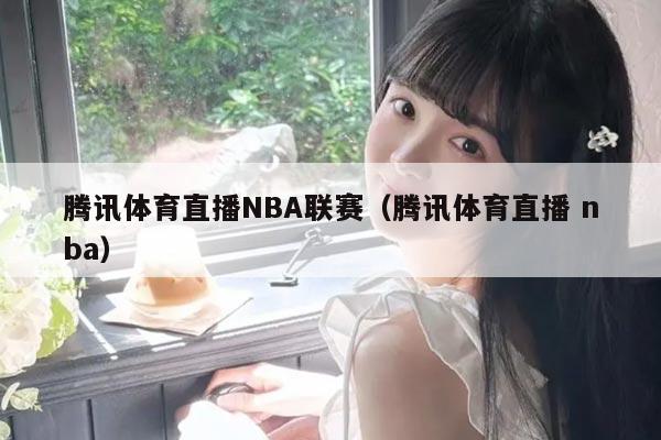腾讯体育直播NBA联赛（腾讯体育直播 nba）