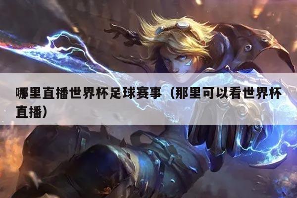 哪里直播世界杯足球赛事（那里可以看世界杯直播）