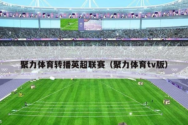 聚力体育转播英超联赛（聚力体育tv版）