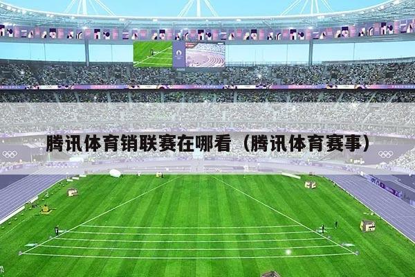 腾讯体育销联赛在哪看（腾讯体育赛事）