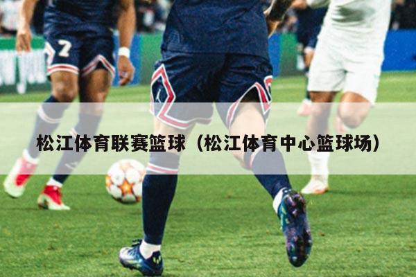 松江体育联赛篮球（松江体育中心篮球场）