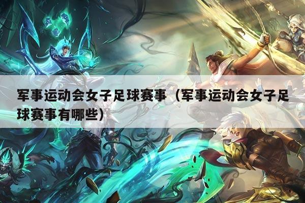 军事运动会女子足球赛事（军事运动会女子足球赛事有哪些）