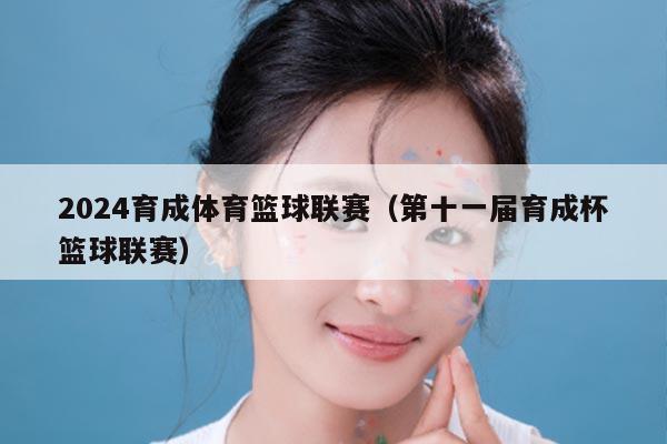 2024育成体育篮球联赛（第十一届育成杯篮球联赛）