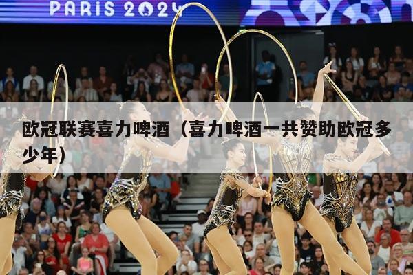 欧冠联赛喜力啤酒（喜力啤酒一共赞助欧冠多少年）