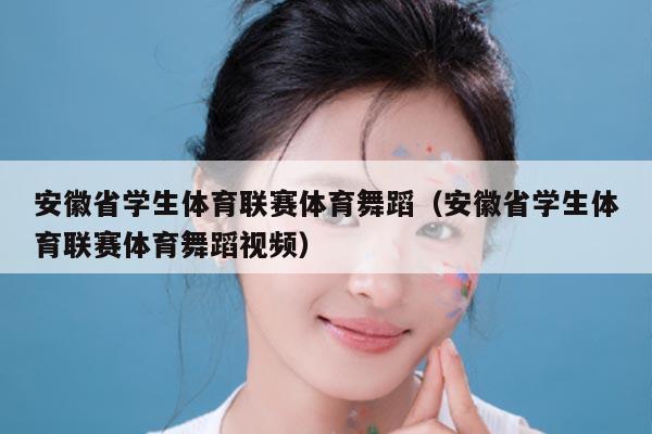 安徽省学生体育联赛体育舞蹈（安徽省学生体育联赛体育舞蹈视频）