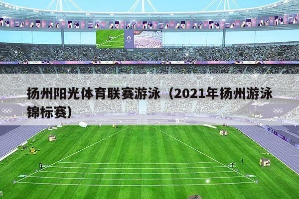 扬州阳光体育联赛游泳（2021年扬州游泳锦标赛）