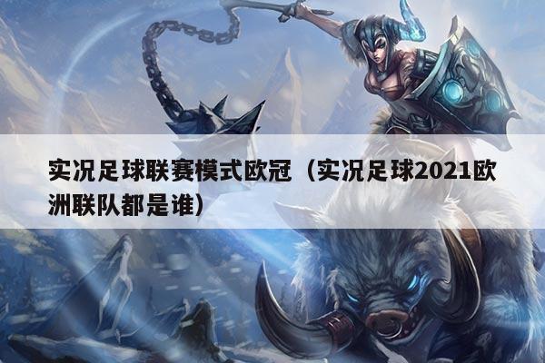 实况足球联赛模式欧冠（实况足球2021欧洲联队都是谁）