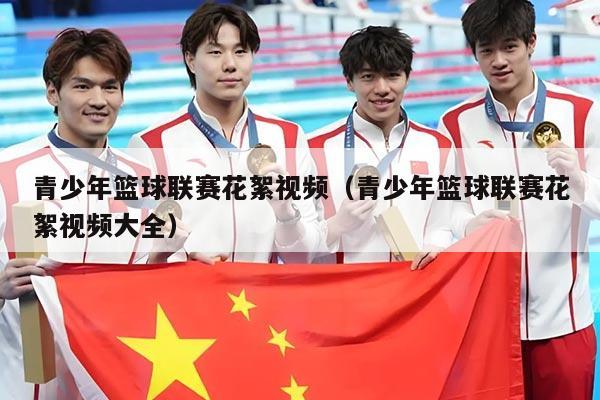 青少年篮球联赛花絮视频（青少年篮球联赛花絮视频大全）