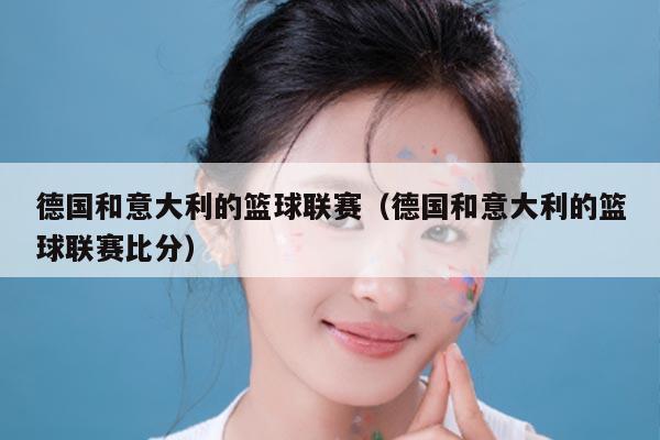 德国和意大利的篮球联赛（德国和意大利的篮球联赛比分）